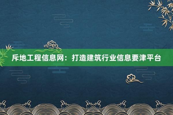 斥地工程信息网：打造建筑行业信息要津平台