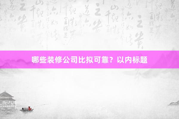哪些装修公司比拟可靠？以内标题