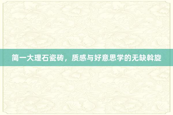 简一大理石瓷砖,质感与好意思学的无缺斡旋